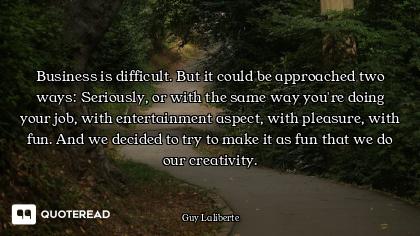 Business is difficult. But it could be approached two ways: Seriously, or with the same way you're d...