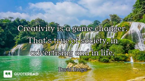 Creativity is a game changer. That's true of society, in advertising and in life.