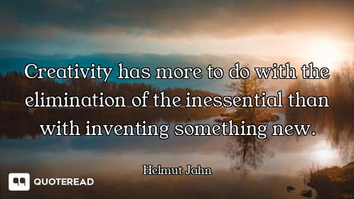Creativity has more to do with the elimination of the inessential than with inventing something new.