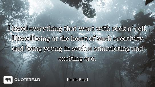 I loved everything that went with rock n' roll. I loved being at the heart of such creativity and be...