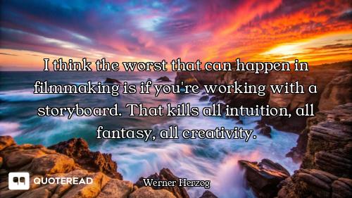 I think the worst that can happen in filmmaking is if you're working with a storyboard. That kills a...