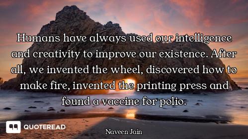 Humans have always used our intelligence and creativity to improve our existence. After all, we inve...