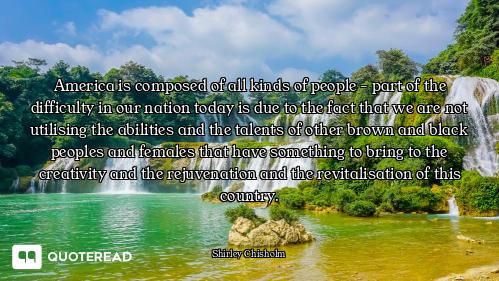 America is composed of all kinds of people - part of the difficulty in our nation today is due to th...