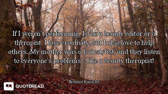 If I weren't performing, I'd be a beauty editor or a therapist. I love creativity, but I also love t...