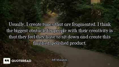 Usually, I create tunes that are fragmented. I think the biggest obstacle for people with their crea...