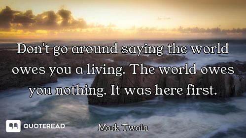 Don't go around saying the world Don't go around saying the world owes you a living. The world owes you nothing. It was here first.