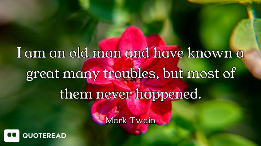 I am an old man and have known a I am an old man and have known a great many troubles, but most of them never happened.