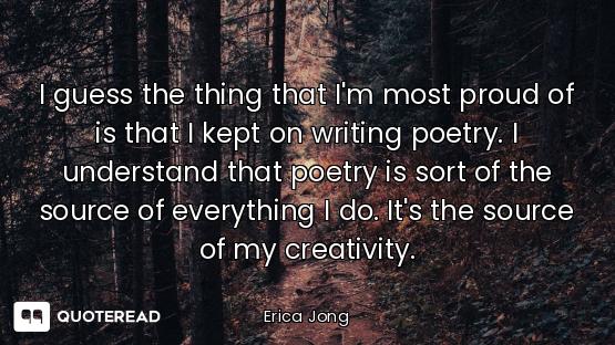 I guess the thing that I'm most proud of is that I kept on writing poetry. I understand that poetry...
