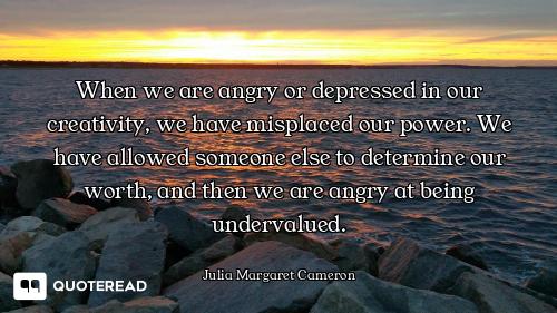 When we are angry or depressed in our creativity, we have misplaced our power. We have allowed someo...