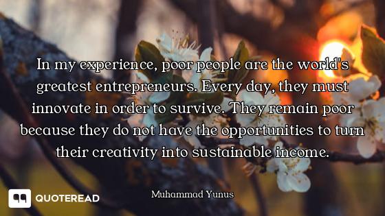 In my experience, poor people are the world's greatest entrepreneurs. Every day, they must innovate...