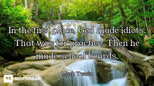 In the first place, God made In the first place, God made idiots. That was for practice. Then he made school boards.