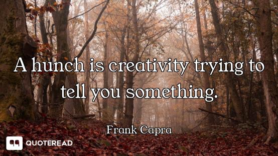 A hunch is creativity trying to tell you something.