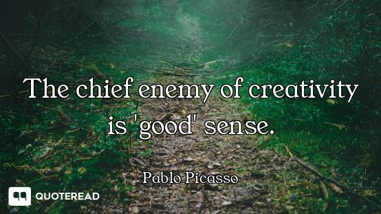 The chief enemy of creativity is 'good' sense.