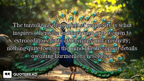 The tantalizing discomfort of perplexity is what inspires otherwise ordinary men and women to extrao...