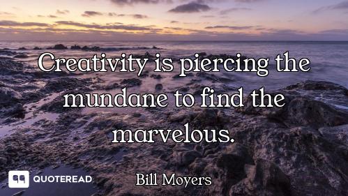 Creativity is piercing the mundane to find the marvelous.