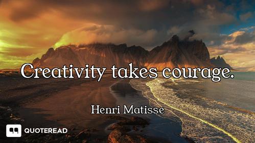 Creativity takes courage.