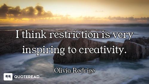 I think restriction is very inspiring to creativity.