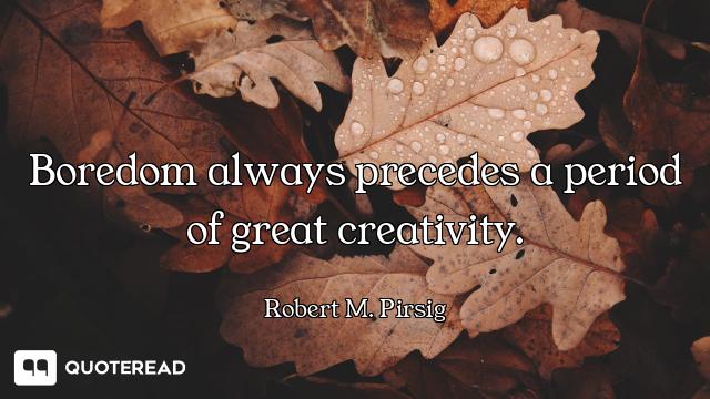 Boredom always precedes a period of great creativity.