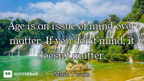 Age is an issue of mind over matter Age is an issue of mind over matter. If you don't mind, it doesn't matter.