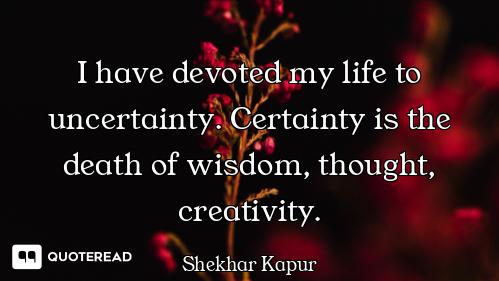 I have devoted my life to uncertainty. Certainty is the death of wisdom, thought, creativity.