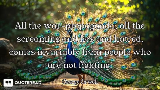 All the war-propaganda, all the screaming and lies and hatred, comes invariably from people who are...