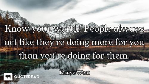 Know your worth! People always act Know your worth! People always act like they're doing more for you than you're doing for them.