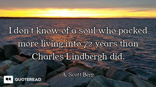 I don't know of a soul who packed more living into 72 years than Charles Lindbergh did.