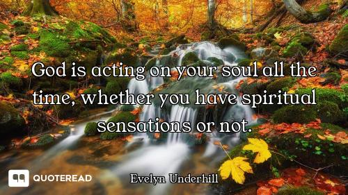 God is acting on your soul all the time, whether you have spiritual sensations or not.