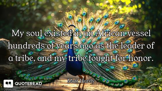 My soul existed in an African vessel hundreds of years ago as the leader of a tribe, and my tribe fo...
