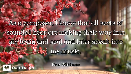 As a composer, I know that all sorts of sounds I hear are making their way into my brain and soul an...