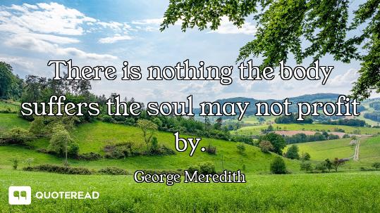 There is nothing the body suffers the soul may not profit by.