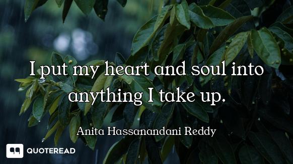 I put my heart and soul into anything I take up.