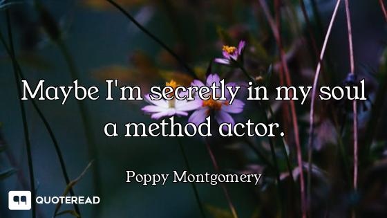 Maybe I'm secretly in my soul a method actor.