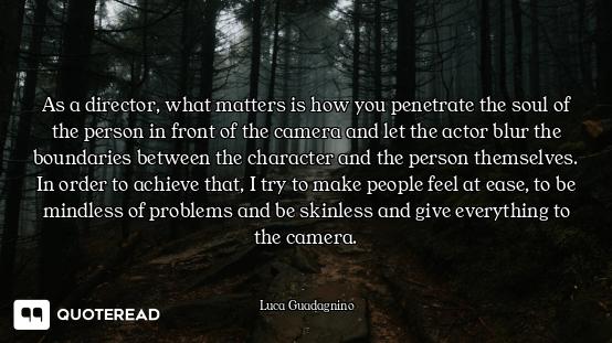 As a director, what matters is how you penetrate the soul of the person in front of the camera and l...