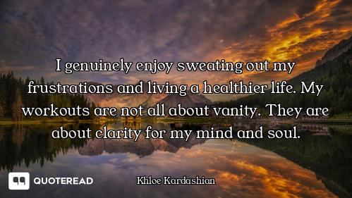 I genuinely enjoy sweating out my frustrations and living a healthier life. My workouts are not all...