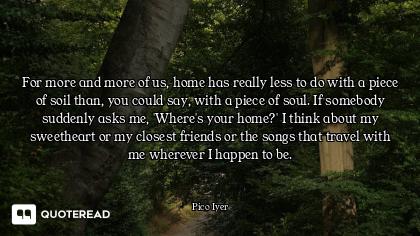 For more and more of us, home has really less to do with a piece of soil than, you could say, with a...