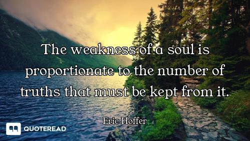 The weakness of a soul is proportionate to the number of truths that must be kept from it.