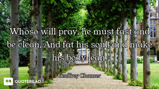 Whoso will pray, he must fast and be clean, And fat his soul, and make his body lean.