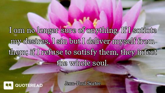 I am no longer sure of anything. If I satiate my desires, I sin but I deliver myself from them; if I...