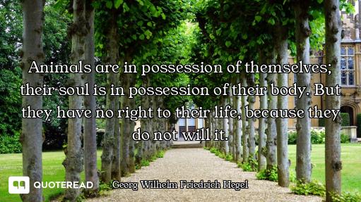 Animals are in possession of themselves; their soul is in possession of their body. But they have no...