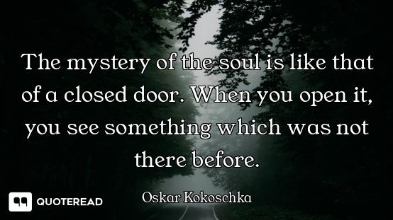 The mystery of the soul is like that of a closed door. When you open it, you see something which was...