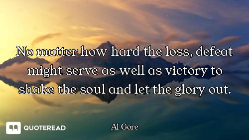 No matter how hard the loss, defeat might serve as well as victory to shake the soul and let the glo...