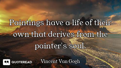 Paintings have a life of their own that derives from the painter's soul.
