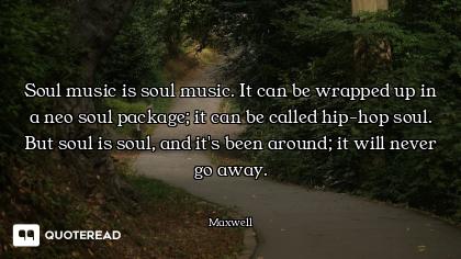 Soul music is soul music. It can be wrapped up in a neo soul package; it can be called hip-hop soul....