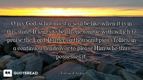 O my God, what must a soul be like when it is in this state! It longs to be all one tongue with whic...