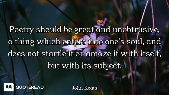 Poetry should be great and unobtrusive, a thing which enters into one's soul, and does not startle i...