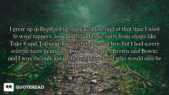I grew up in Deptford in south London, and at that time I used to wear toppers, loon pants and tonic...