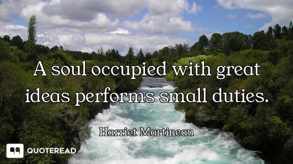 A soul occupied with great ideas performs small duties.