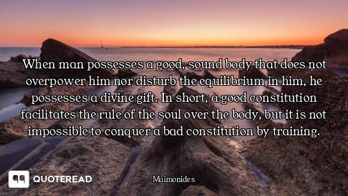 When man possesses a good, sound body that does not overpower him nor disturb the equilibrium in him...