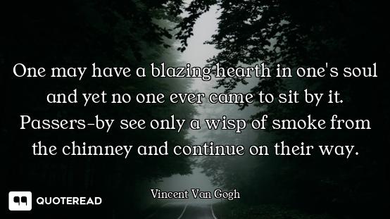One may have a blazing hearth in one's soul and yet no one ever came to sit by it. Passers-by see on...